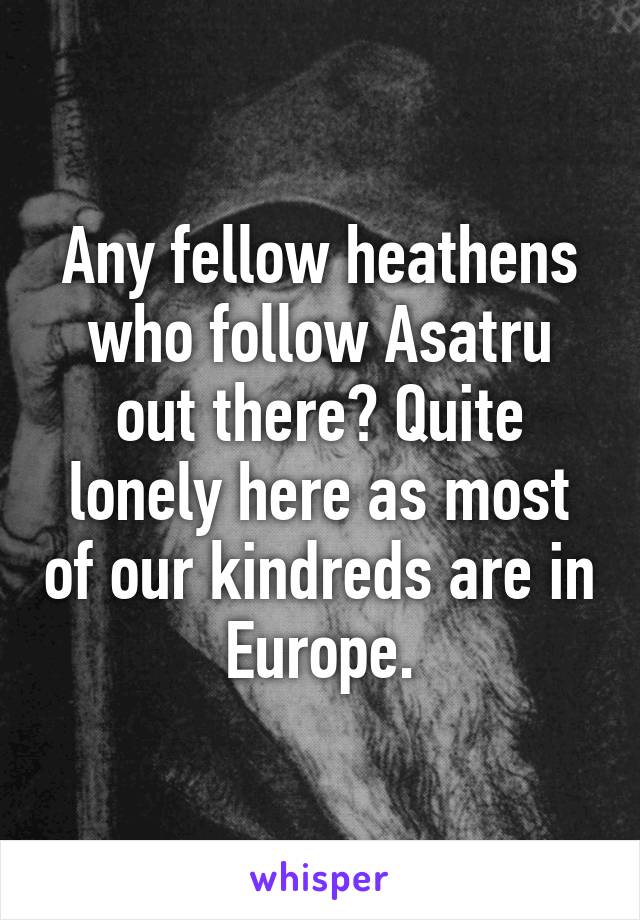 Any fellow heathens who follow Asatru out there? Quite lonely here as most of our kindreds are in Europe.