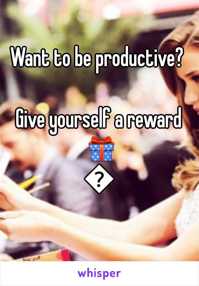 Want to be productive? 

Give yourself a reward 🎁🎁