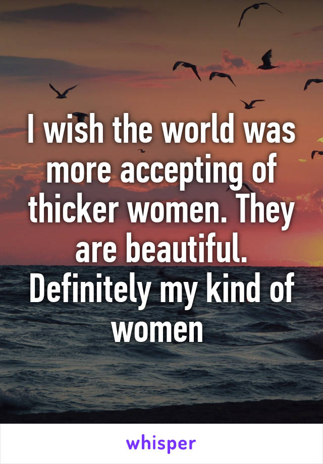 I wish the world was more accepting of thicker women. They are beautiful. Definitely my kind of women 