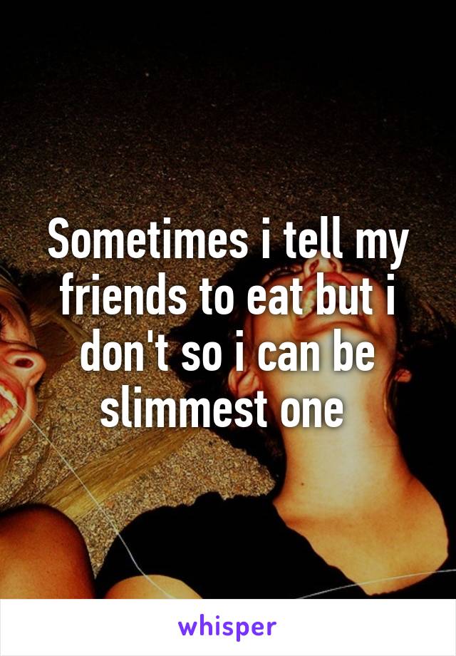 Sometimes i tell my friends to eat but i don't so i can be slimmest one 