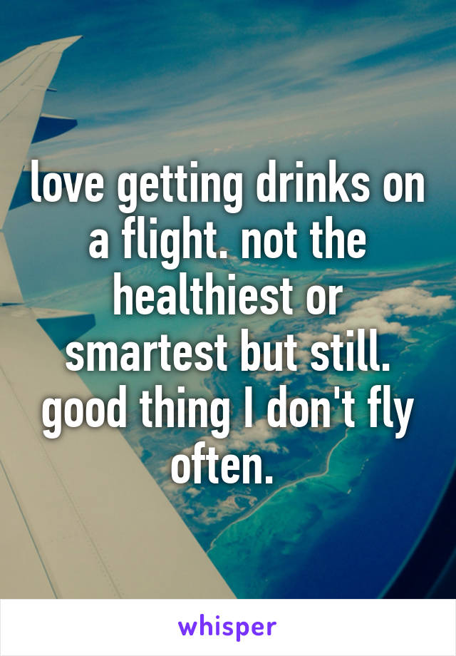 love getting drinks on a flight. not the healthiest or smartest but still. good thing I don't fly often. 