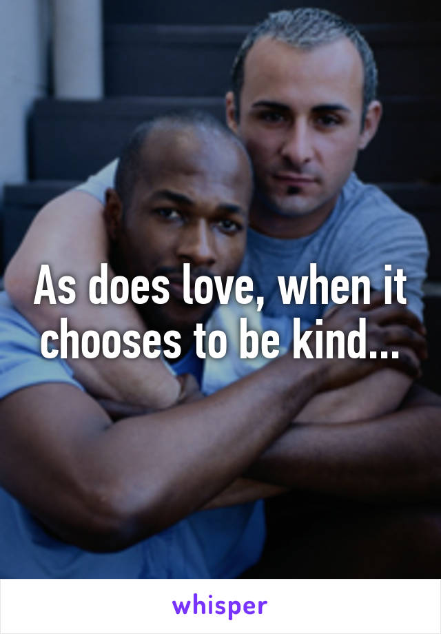 As does love, when it chooses to be kind...