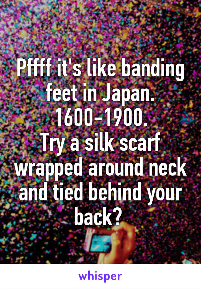 Pffff it's like banding feet in Japan. 1600-1900.
Try a silk scarf wrapped around neck and tied behind your back? 