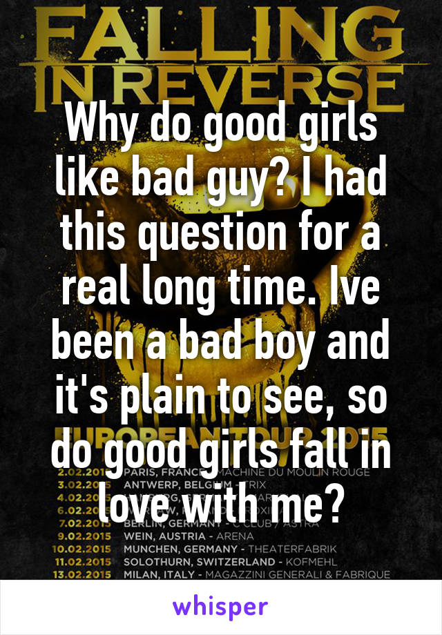 Why do good girls like bad guy? I had this question for a real long time. Ive been a bad boy and it's plain to see, so do good girls fall in love with me?
