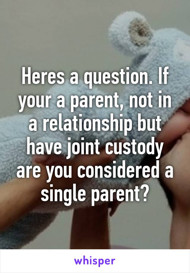 Heres a question. If your a parent, not in a relationship but have joint custody are you considered a single parent?