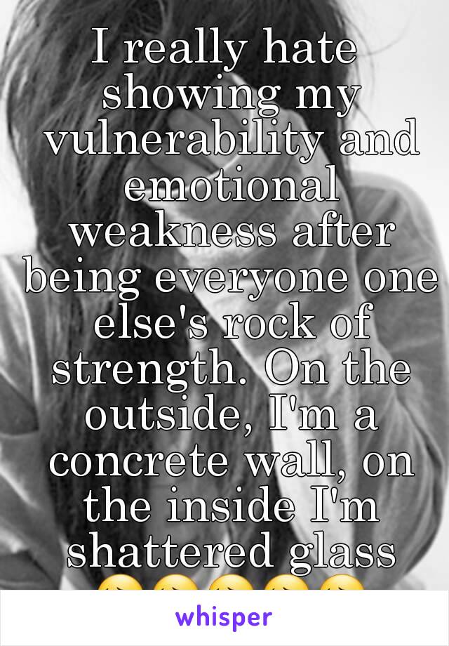 I really hate showing my vulnerability and emotional weakness after being everyone one else's rock of strength. On the outside, I'm a concrete wall, on the inside I'm shattered glass 😔😔😔😔😔