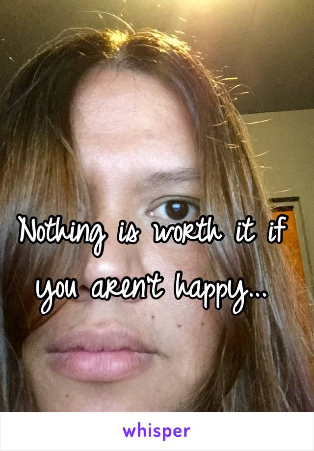 Nothing is worth it if you aren't happy... 