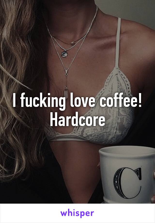 I fucking love coffee! Hardcore