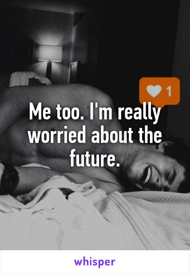 Me too. I'm really worried about the future.