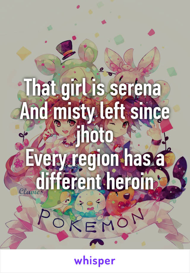 That girl is serena 
And misty left since jhoto
Every region has a different heroin