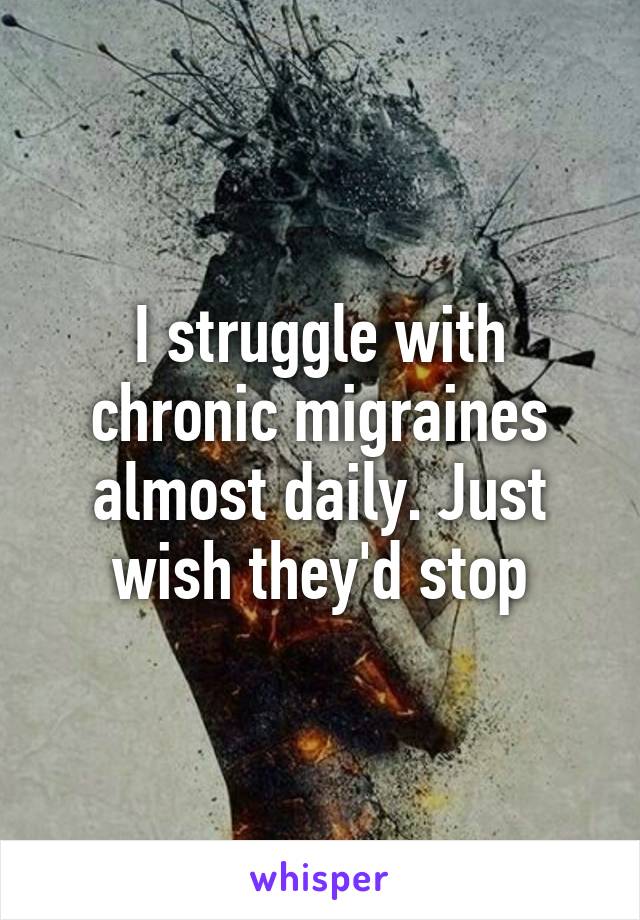 I struggle with chronic migraines almost daily. Just wish they'd stop