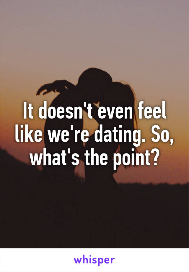 It doesn't even feel like we're dating. So, what's the point?
