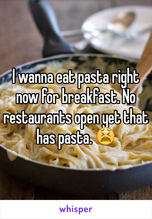 I wanna eat pasta right now for breakfast. No restaurants open yet that has pasta. 😫