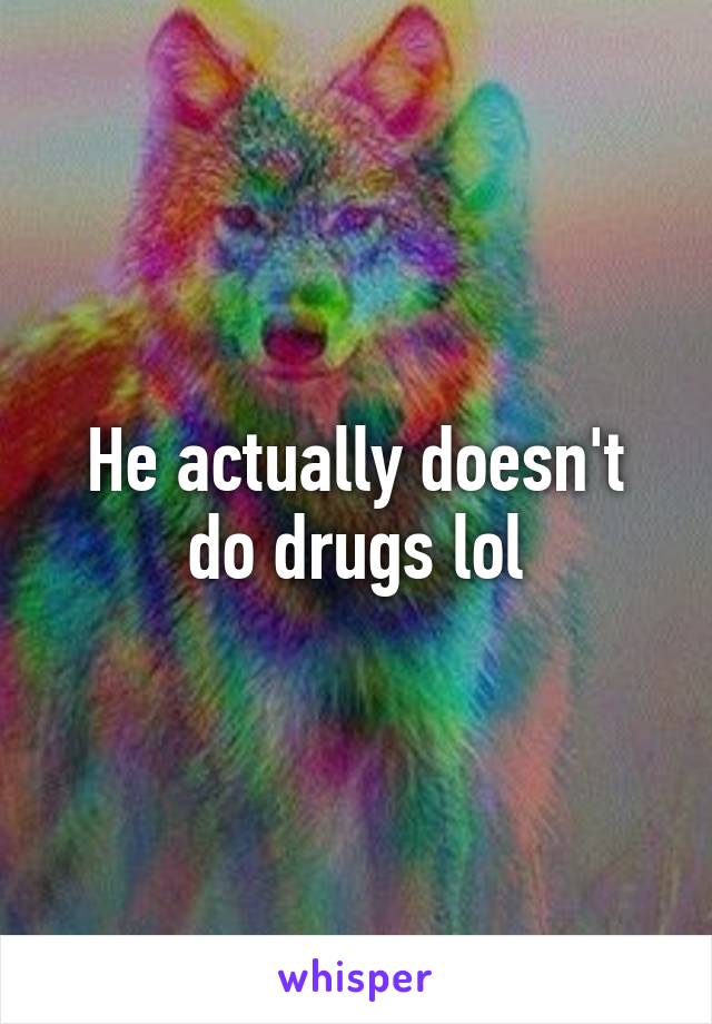 He actually doesn't do drugs lol