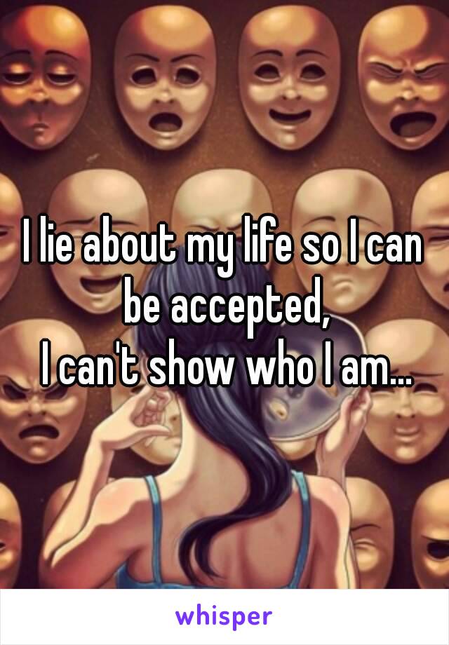 I lie about my life so I can be accepted,
 I can't show who I am...

