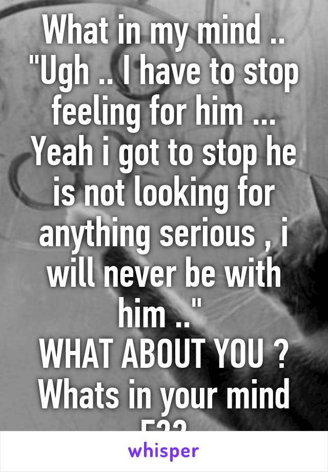 What in my mind .. "Ugh .. I have to stop feeling for him ... Yeah i got to stop he is not looking for anything serious , i will never be with him .." 
WHAT ABOUT YOU ?
Whats in your mind
F22