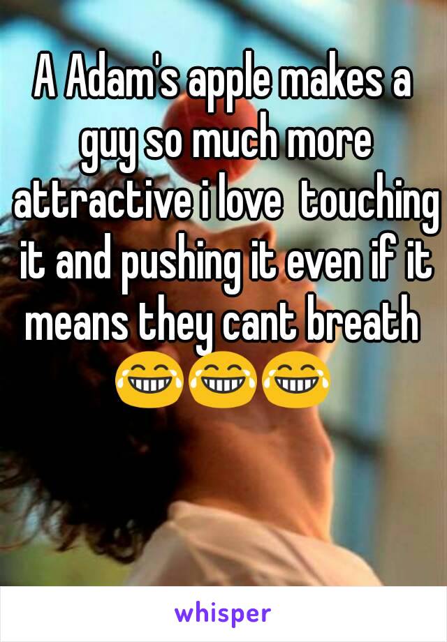 A Adam's apple makes a guy so much more attractive i love  touching it and pushing it even if it means they cant breath 
😂😂😂