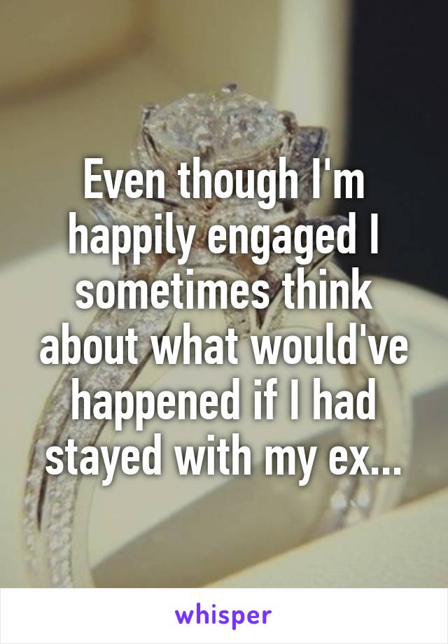 Even though I'm happily engaged I sometimes think about what would've happened if I had stayed with my ex...