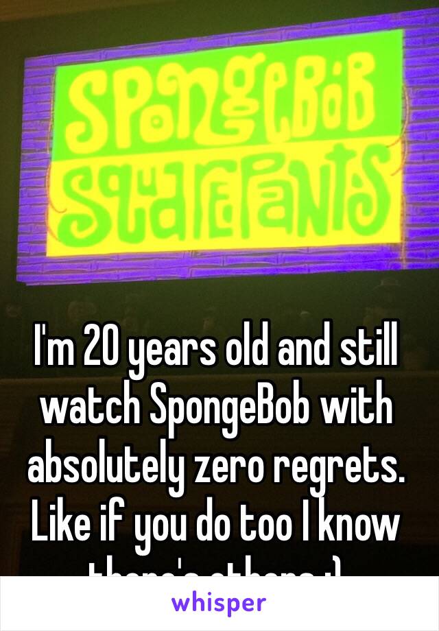 I'm 20 years old and still watch SpongeBob with absolutely zero regrets. Like if you do too I know there's others :) 