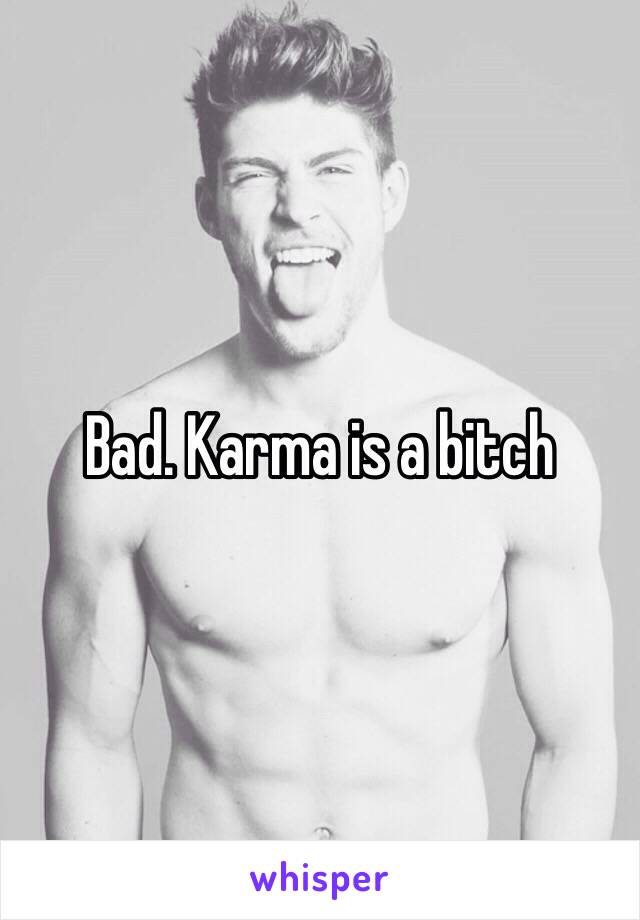 Bad. Karma is a bitch