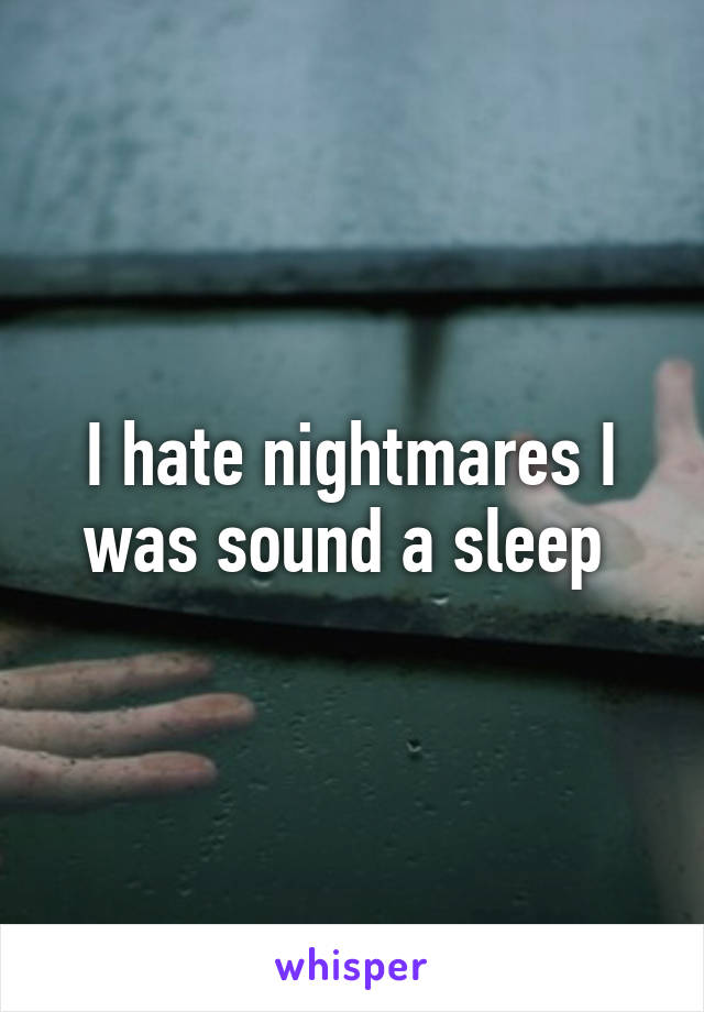 I hate nightmares I was sound a sleep 