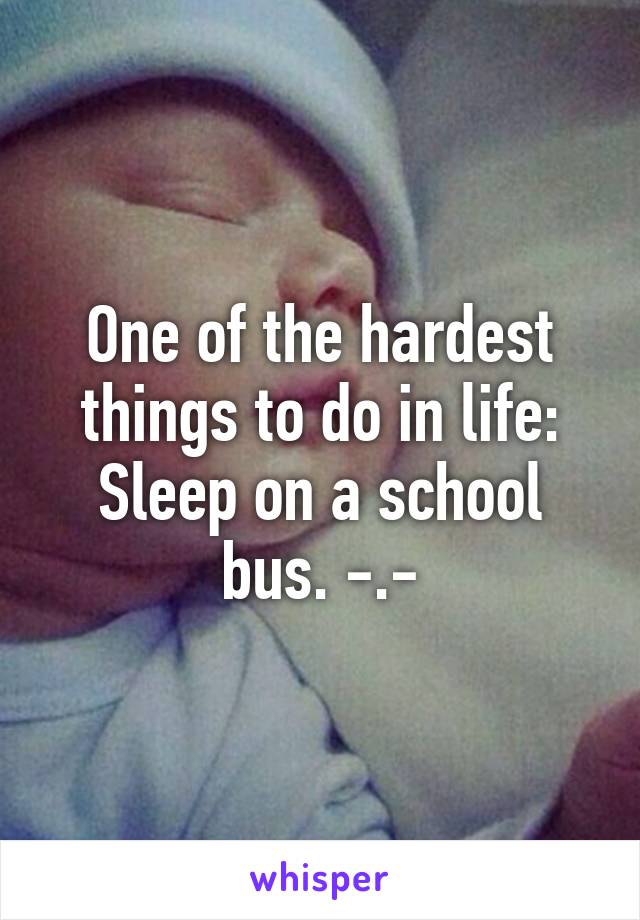One of the hardest things to do in life: Sleep on a school bus. -.-