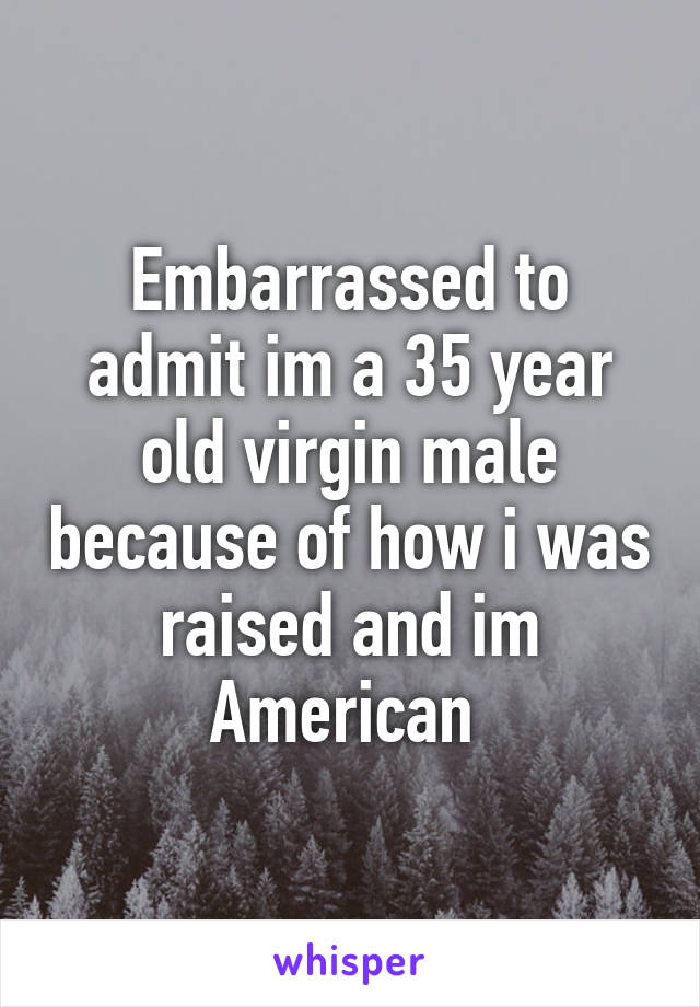 Embarrassed to admit im a 35 year old virgin male because of how i was raised and im American 