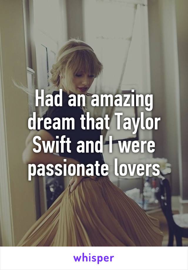 Had an amazing dream that Taylor Swift and I were passionate lovers