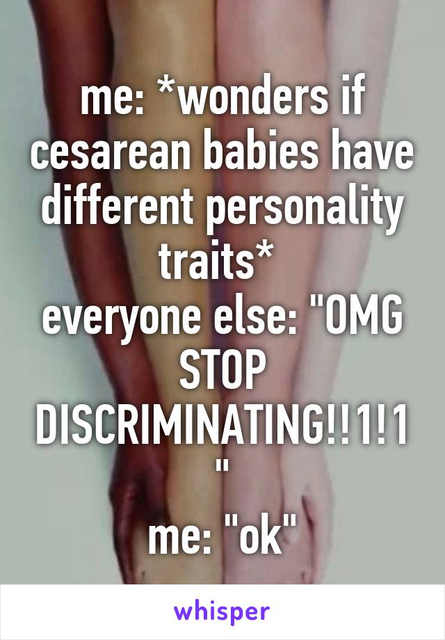 me: *wonders if cesarean babies have different personality traits* 
everyone else: "OMG STOP DISCRIMINATING!!1!1"
me: "ok"