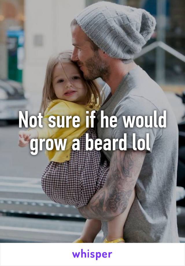 Not sure if he would grow a beard lol 