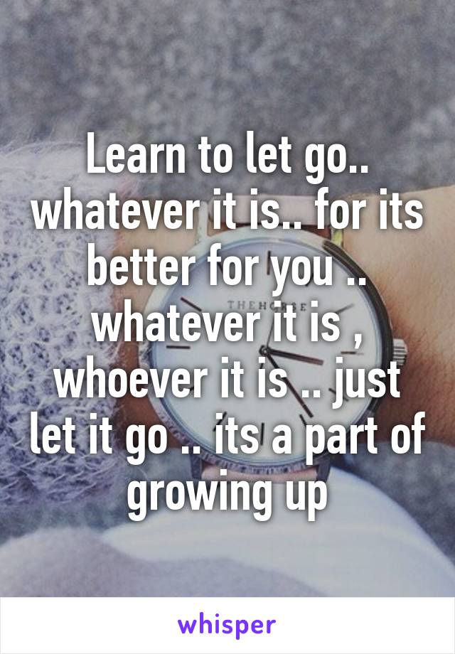 Learn to let go.. whatever it is.. for its better for you .. whatever it is , whoever it is .. just let it go .. its a part of  growing up 