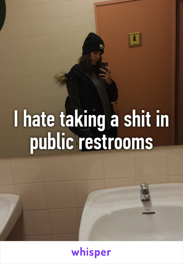 I hate taking a shit in public restrooms