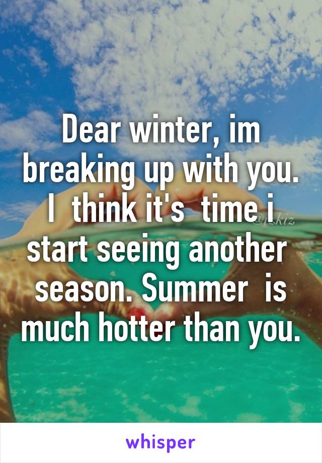 Dear winter, im breaking up with you. I  think it's  time i start seeing another  season. Summer  is much hotter than you.