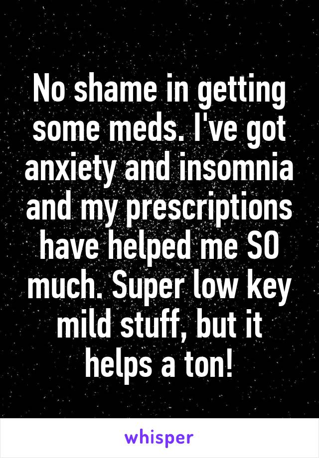 No shame in getting some meds. I've got anxiety and insomnia and my prescriptions have helped me SO much. Super low key mild stuff, but it helps a ton!