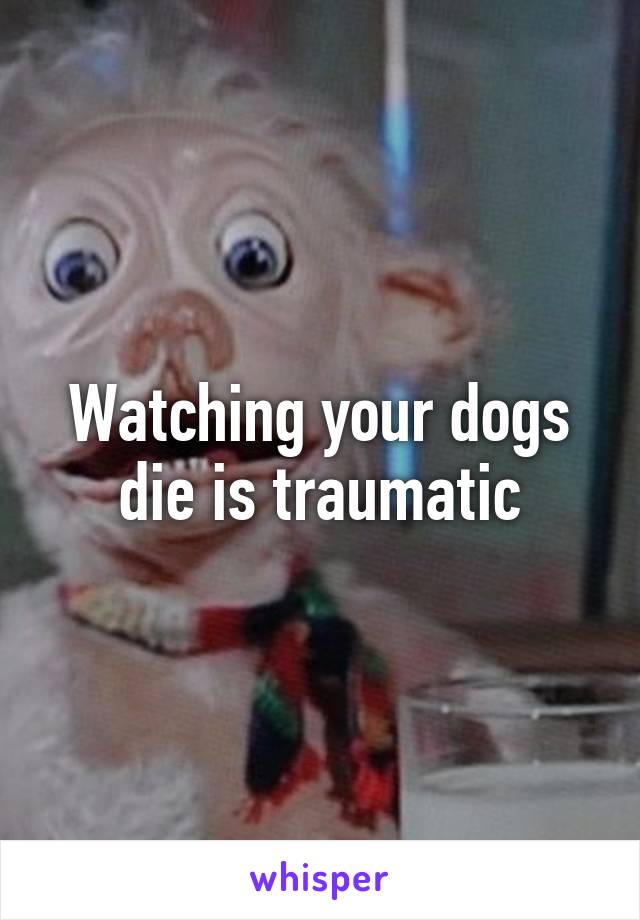 Watching your dogs die is traumatic