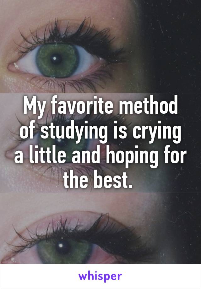 My favorite method of studying is crying a little and hoping for the best. 