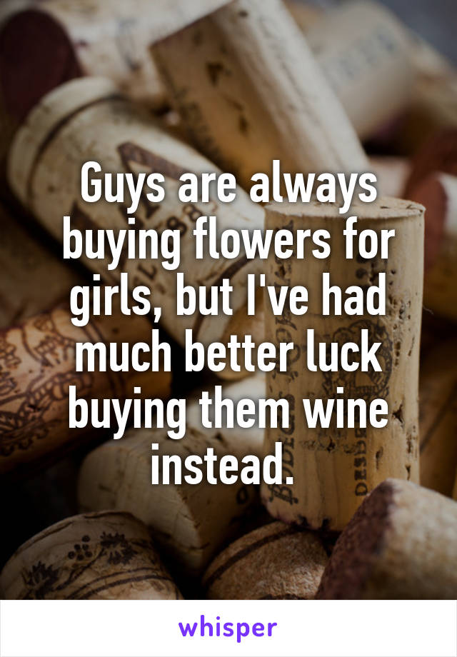 Guys are always buying flowers for girls, but I've had much better luck buying them wine instead. 