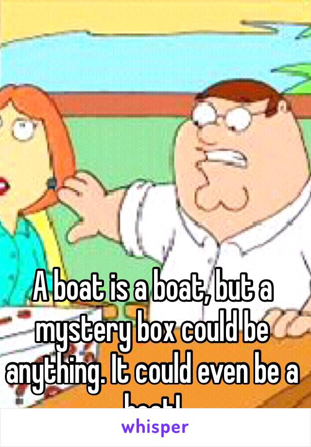 A boat is a boat, but a mystery box could be anything. It could even be a boat!