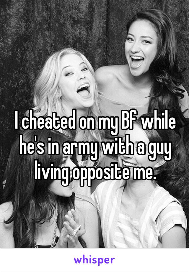 I cheated on my Bf while he's in army with a guy living opposite me. 