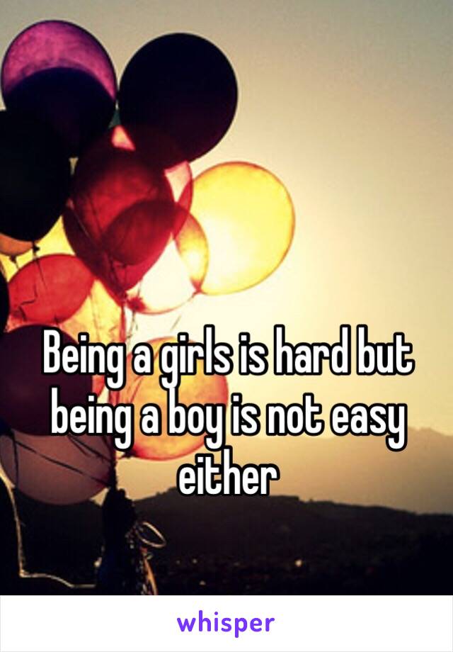 Being a girls is hard but being a boy is not easy either