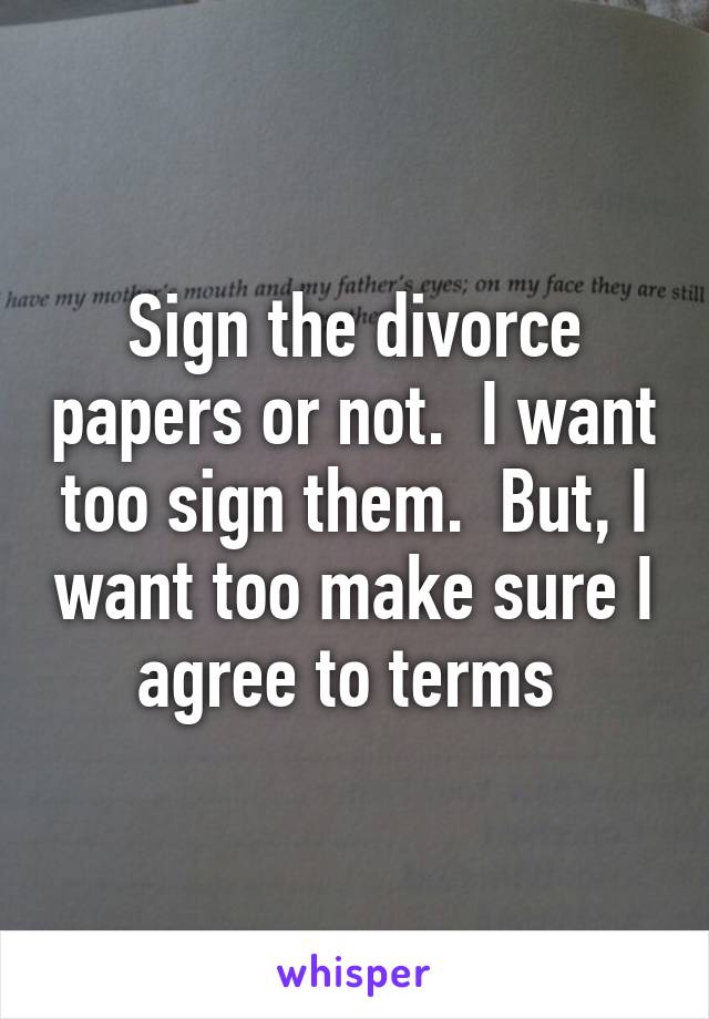 Sign the divorce papers or not.  I want too sign them.  But, I want too make sure I agree to terms 