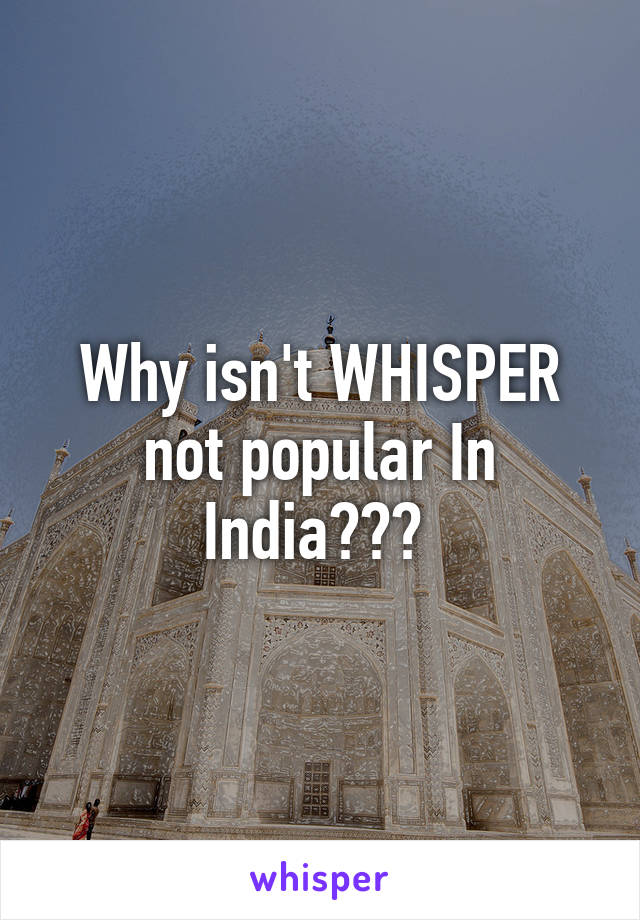 Why isn't WHISPER not popular In India??? 