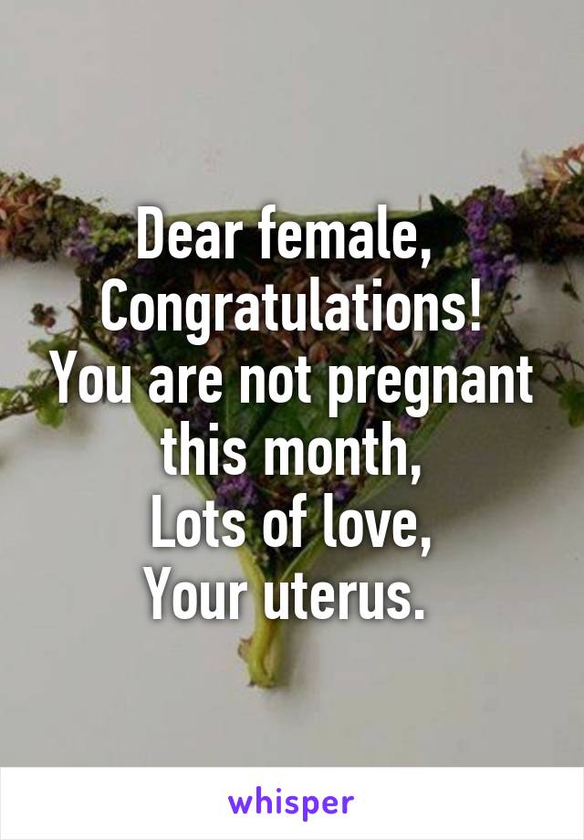 Dear female, 
Congratulations! You are not pregnant this month,
Lots of love,
Your uterus. 