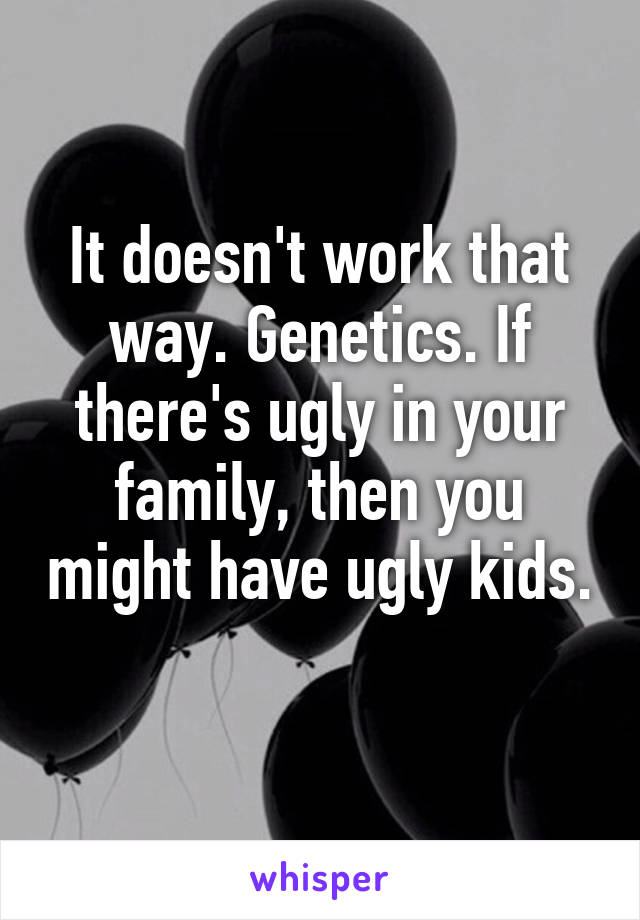 It doesn't work that way. Genetics. If there's ugly in your family, then you might have ugly kids. 