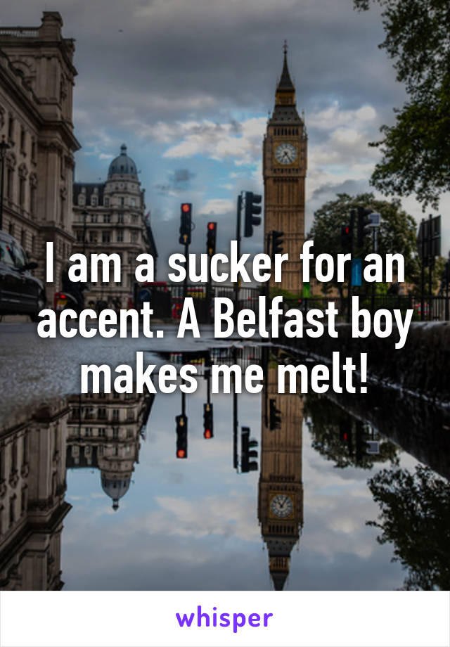 I am a sucker for an accent. A Belfast boy makes me melt!