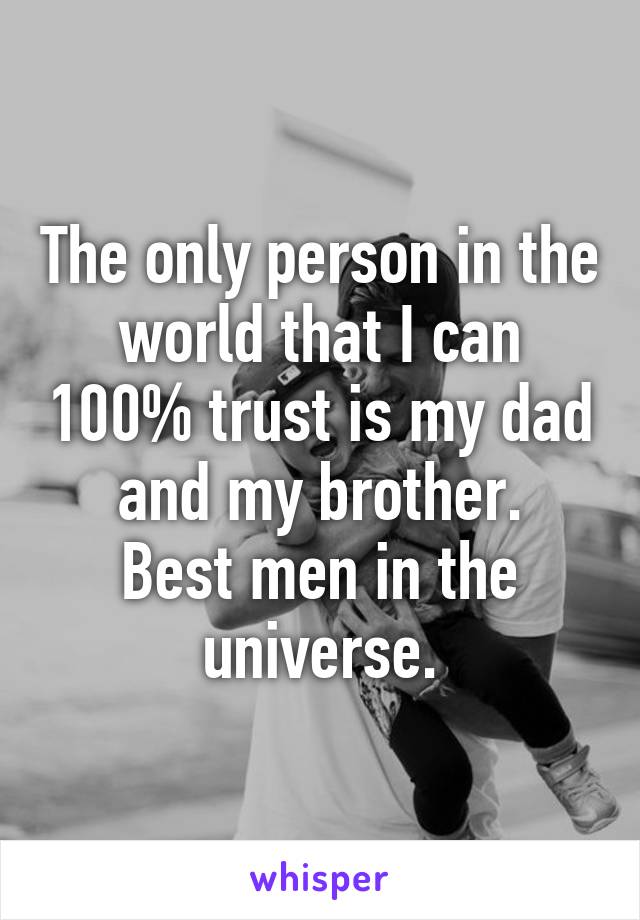 The only person in the world that I can 100% trust is my dad and my brother.
Best men in the universe.