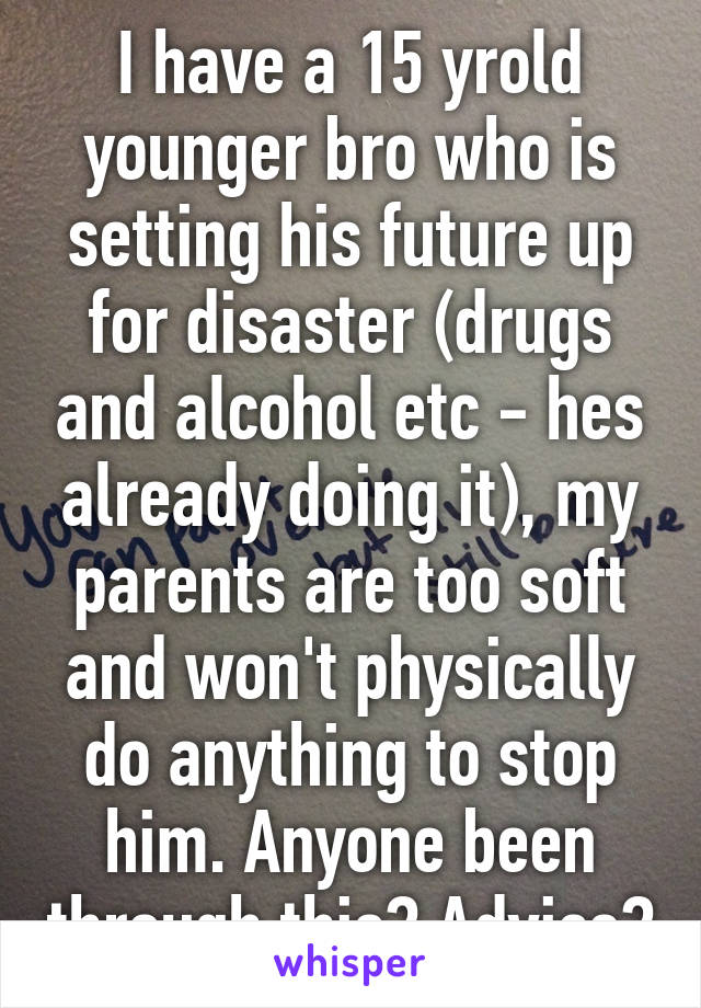 I have a 15 yrold younger bro who is setting his future up for disaster (drugs and alcohol etc - hes already doing it), my parents are too soft and won't physically do anything to stop him. Anyone been through this? Advice?
