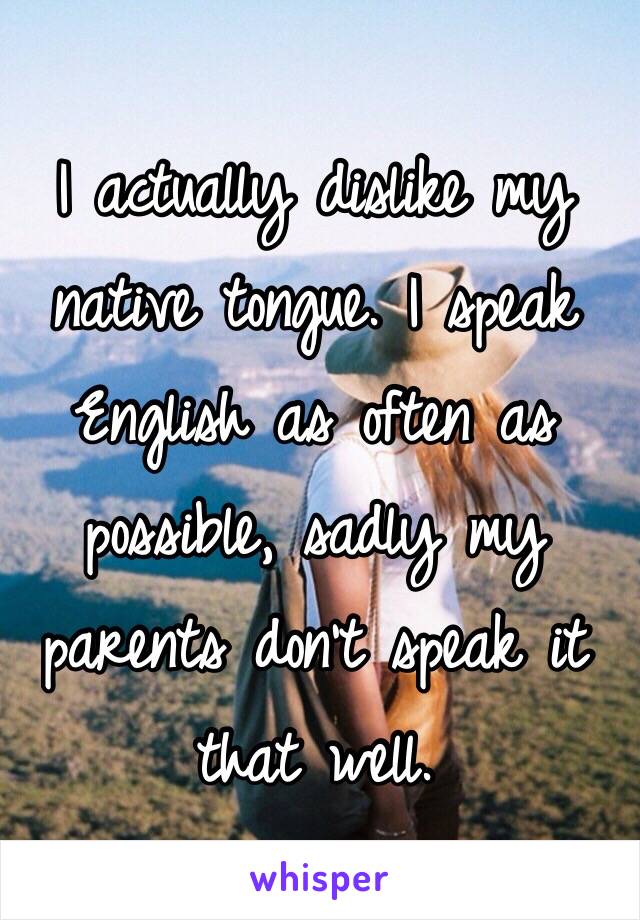 I actually dislike my native tongue. I speak English as often as possible, sadly my parents don't speak it that well. 