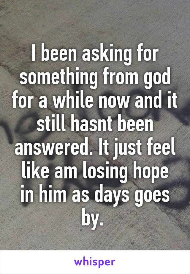 I been asking for something from god for a while now and it still hasnt been answered. It just feel like am losing hope in him as days goes by. 