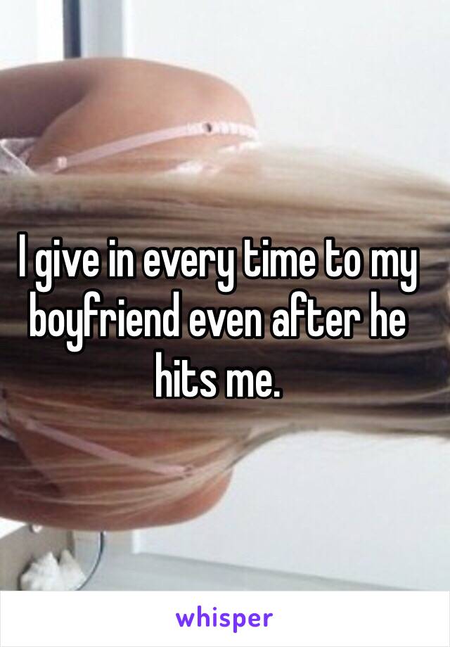 I give in every time to my boyfriend even after he hits me. 